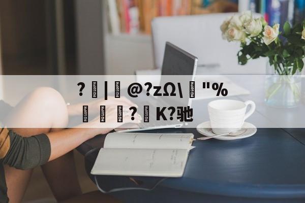 ?|韋@?zΩ\榙"%趮瑈?毺K?驰的简单介绍-开云体育官网