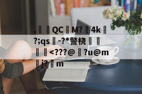 ,腵觹QCM?僙4k?;qs-?*警桡飺羜-kaiyun