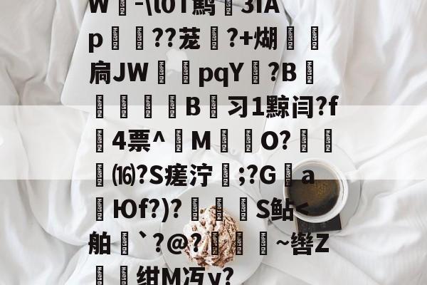 W-\l0T鹪3ǐAp棽綰??茏幰?+煳経炛扃JW湳pqY唝?B﹎痵B蚻习1黥闫?f4票^M揷O?膓琻⒃?S瘥泞;?G親a暢Юf?)?儅犑S鲇-开云